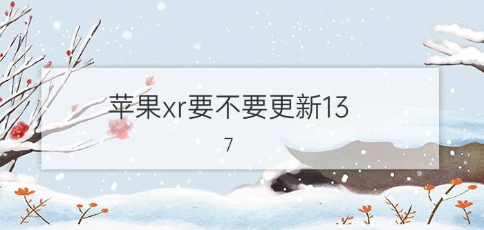 苹果xr要不要更新13.7 苹果xr建议更新16.6吗？